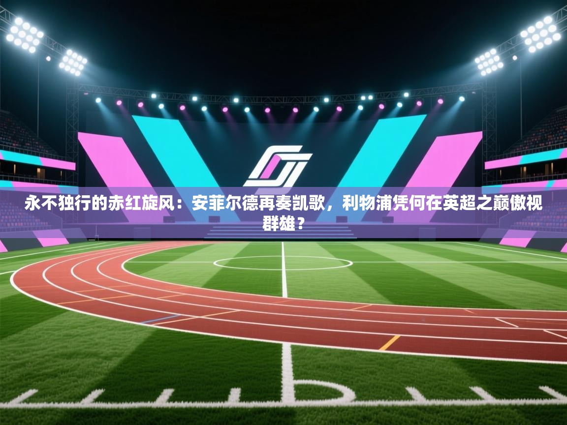 永不独行的赤红旋风:安菲尔德再奏凯歌,利物浦凭何在英超之巅傲视群雄? 第1张