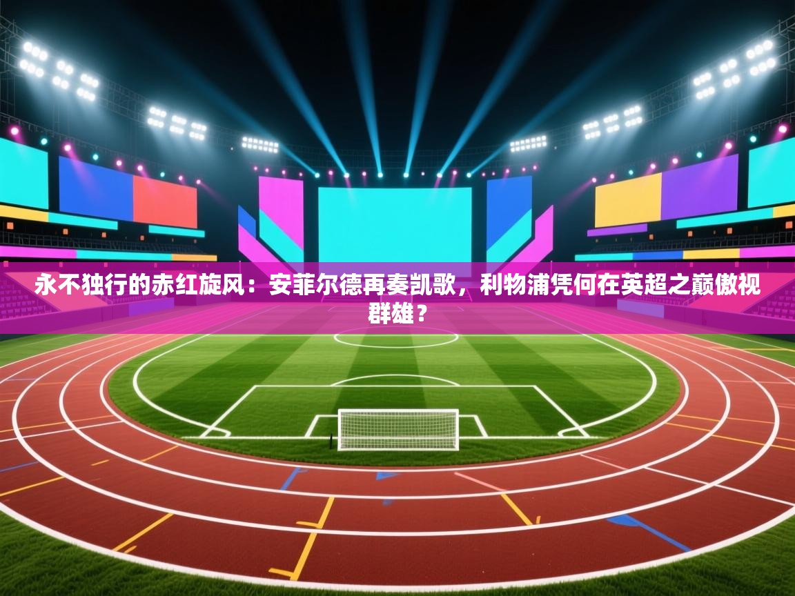 永不独行的赤红旋风:安菲尔德再奏凯歌,利物浦凭何在英超之巅傲视群雄? 第2张