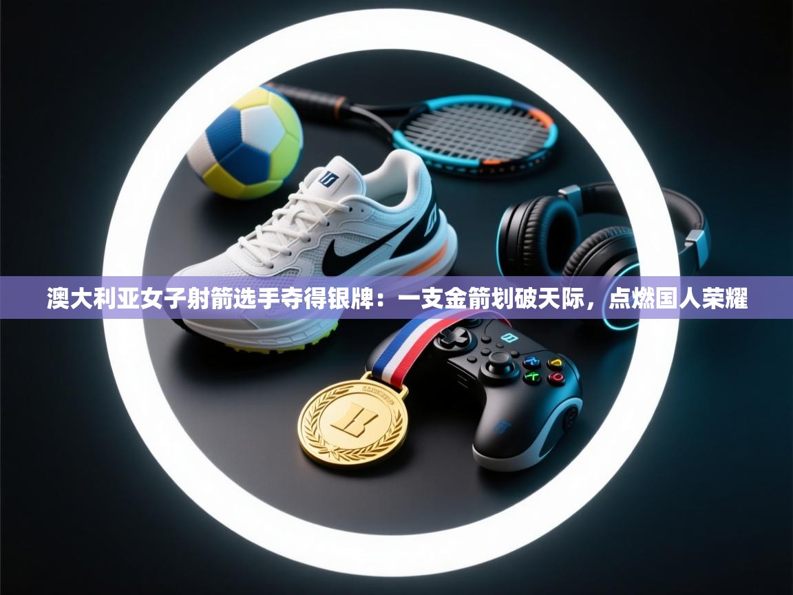 澳大利亚女子射箭选手夺得银牌:一支金箭划破天际,点燃国人荣耀 第2张