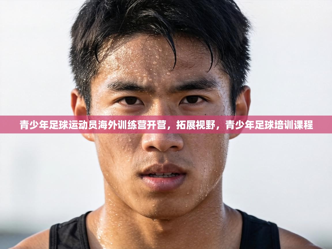 青少年足球运动员海外训练营开营,拓展视野,青少年足球培训课程 第1张